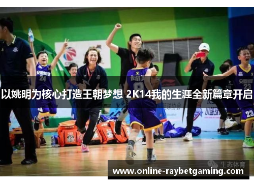 以姚明为核心打造王朝梦想 2K14我的生涯全新篇章开启