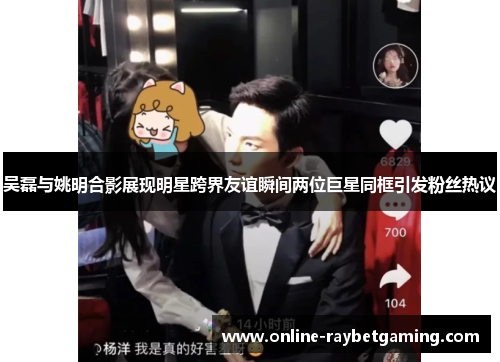 吴磊与姚明合影展现明星跨界友谊瞬间两位巨星同框引发粉丝热议