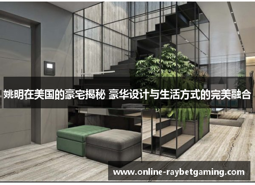姚明在美国的豪宅揭秘 豪华设计与生活方式的完美融合
