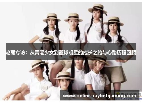 赵丽专访：从青涩少女到篮球明星的成长之路与心路历程回顾