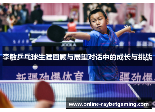 李敏乒乓球生涯回顾与展望对话中的成长与挑战