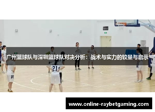 广州篮球队与深圳篮球队对决分析：战术与实力的较量与启示