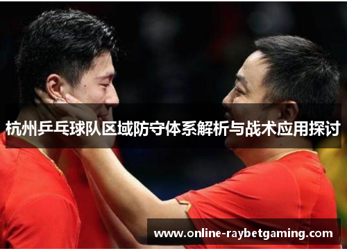 杭州乒乓球队区域防守体系解析与战术应用探讨