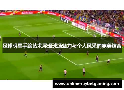 足球明星手绘艺术展现球场魅力与个人风采的完美结合