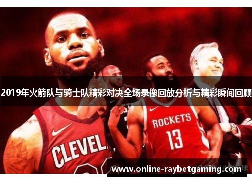 2019年火箭队与骑士队精彩对决全场录像回放分析与精彩瞬间回顾