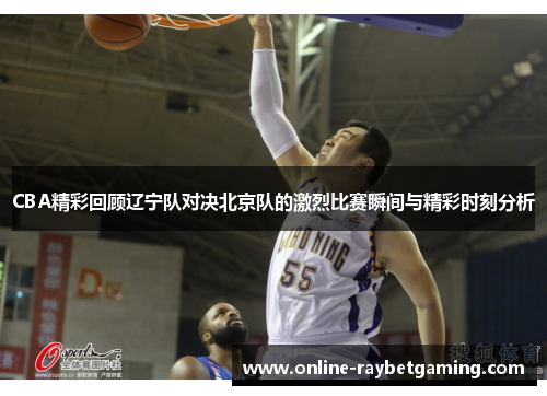CBA精彩回顾辽宁队对决北京队的激烈比赛瞬间与精彩时刻分析