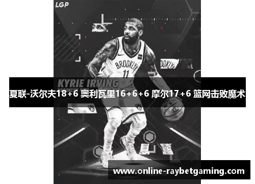 夏联-沃尔夫18+6 奥利瓦里16+6+6 摩尔17+6 篮网击败魔术