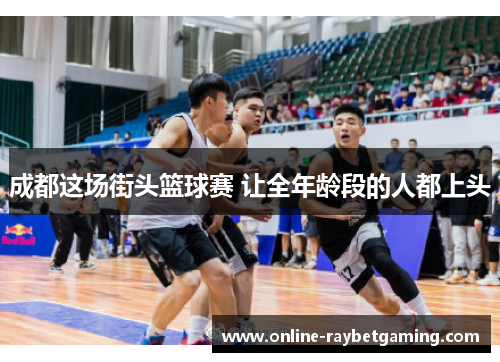 成都这场街头篮球赛 让全年龄段的人都上头