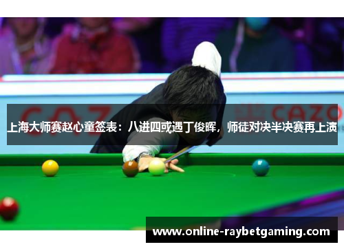 上海大师赛赵心童签表：八进四或遇丁俊晖，师徒对决半决赛再上演