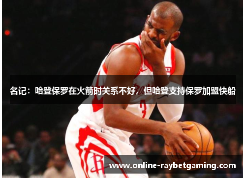 名记：哈登保罗在火箭时关系不好，但哈登支持保罗加盟快船