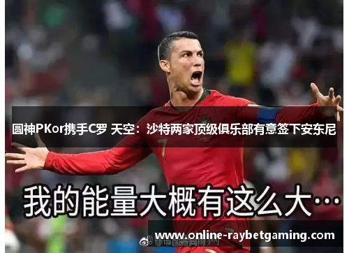 圆神PKor携手C罗 天空：沙特两家顶级俱乐部有意签下安东尼