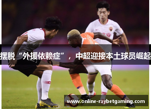 摆脱“外援依赖症”，中超迎接本土球员崛起