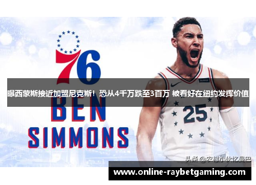 曝西蒙斯接近加盟尼克斯！恐从4千万跌至3百万 被看好在纽约发挥价值