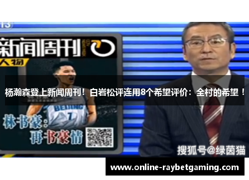 杨瀚森登上新闻周刊！白岩松评连用8个希望评价：全村的希望 ！