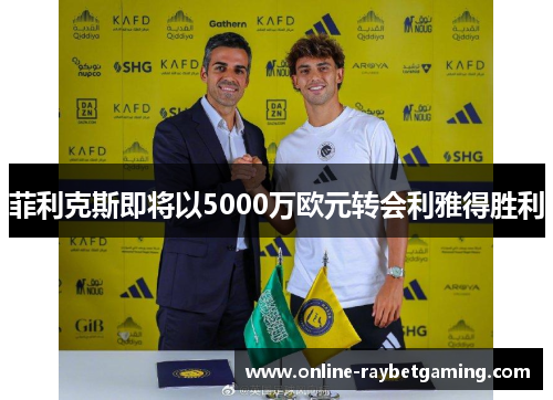 菲利克斯即将以5000万欧元转会利雅得胜利