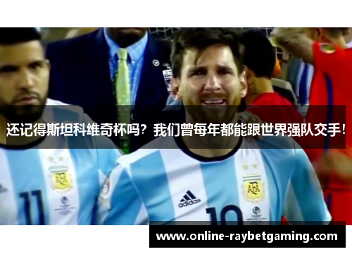 还记得斯坦科维奇杯吗？我们曾每年都能跟世界强队交手！