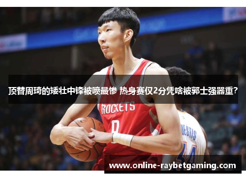 顶替周琦的矮壮中锋被喷最惨 热身赛仅2分凭啥被郭士强器重？