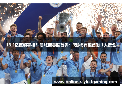 13.2亿巨舰亮相！曼城迎英超首秀：3新援有望首发 1人反戈
